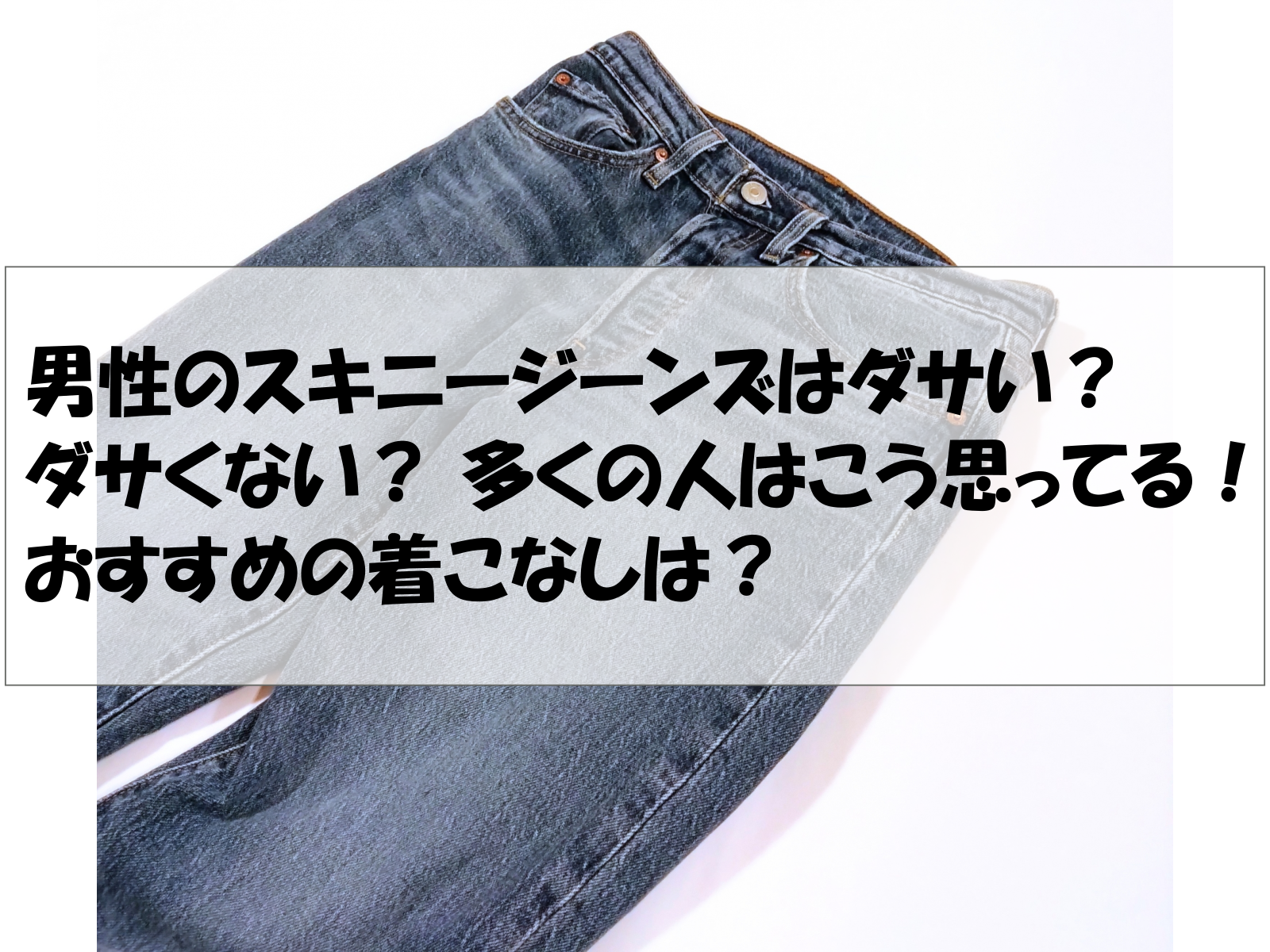 男性のスキニージーンズはダサい？ダサくない？ 多くの人はこう思ってる！おすすめの着こなしは？